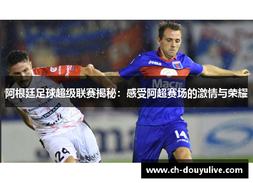 阿根廷足球超级联赛揭秘：感受阿超赛场的激情与荣耀