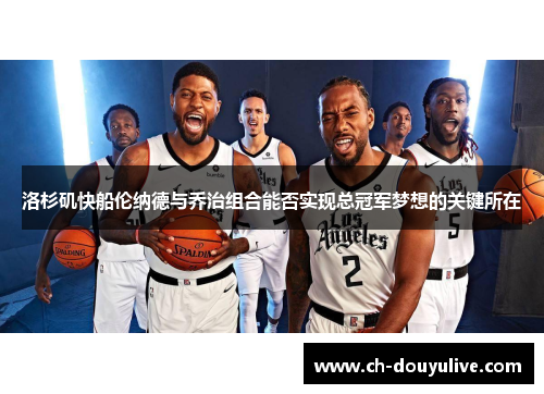 洛杉矶快船伦纳德与乔治组合能否实现总冠军梦想的关键所在