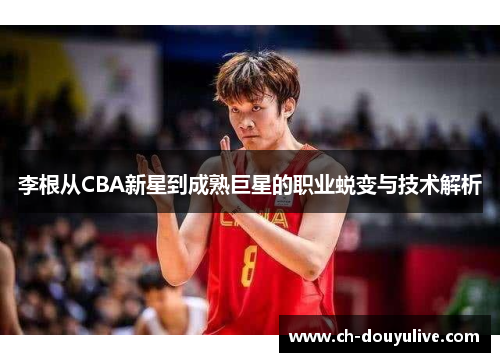 李根从CBA新星到成熟巨星的职业蜕变与技术解析