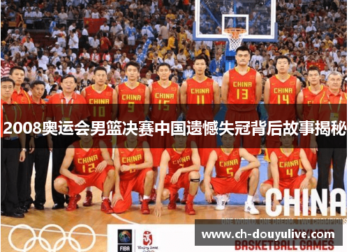 2008奥运会男篮决赛中国遗憾失冠背后故事揭秘