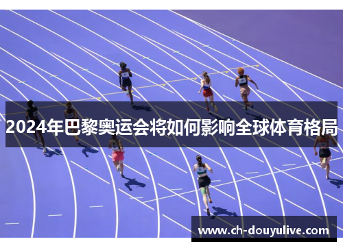 2024年巴黎奥运会将如何影响全球体育格局