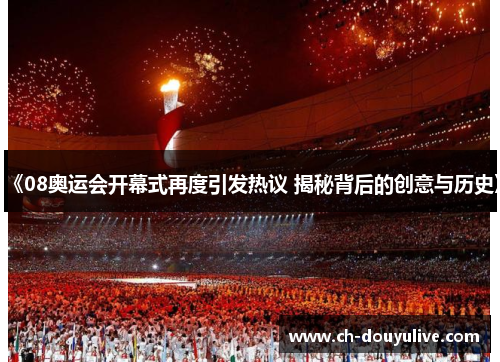 《08奥运会开幕式再度引发热议 揭秘背后的创意与历史》